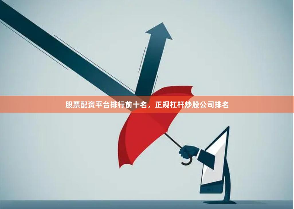 股票配资平台排行前十名，正规杠杆炒股公司排名