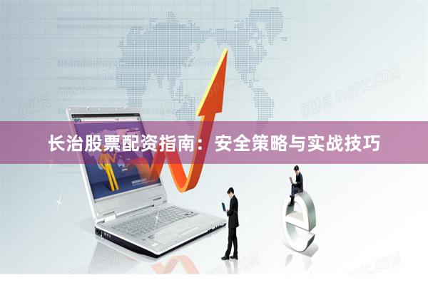 长治股票配资指南：安全策略与实战技巧
