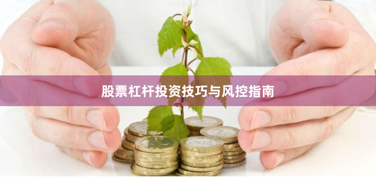 股票杠杆投资技巧与风控指南