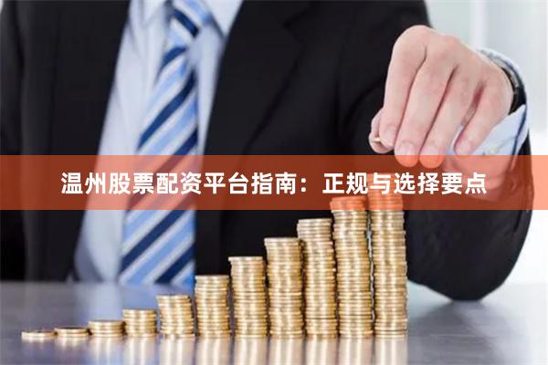 温州股票配资平台指南：正规与选择要点