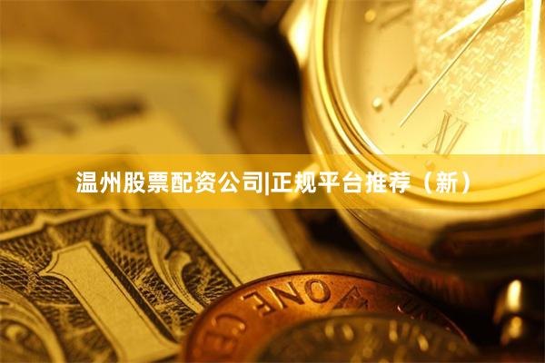 温州股票配资公司|正规平台推荐（新）