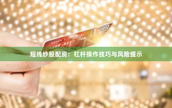 短线炒股配资：杠杆操作技巧与风险提示