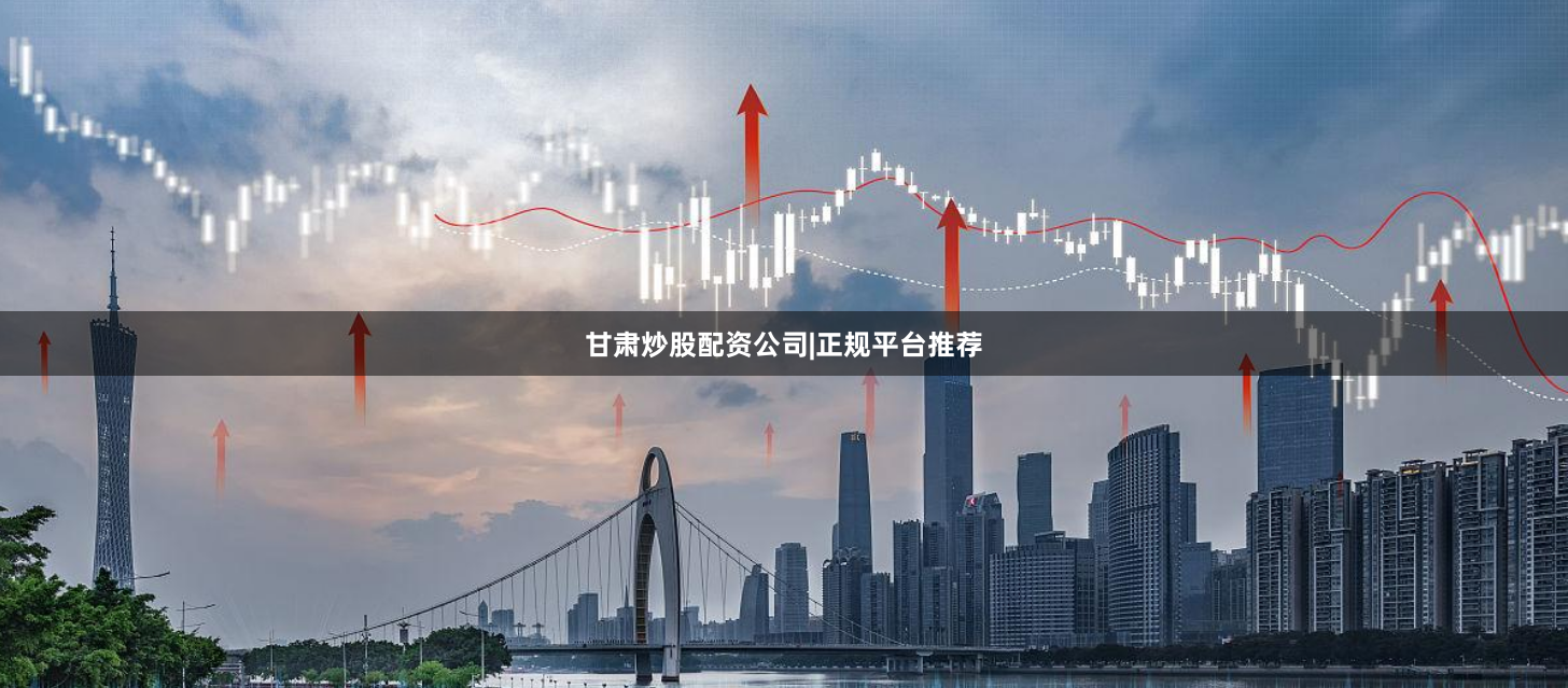甘肃炒股配资公司|正规平台推荐