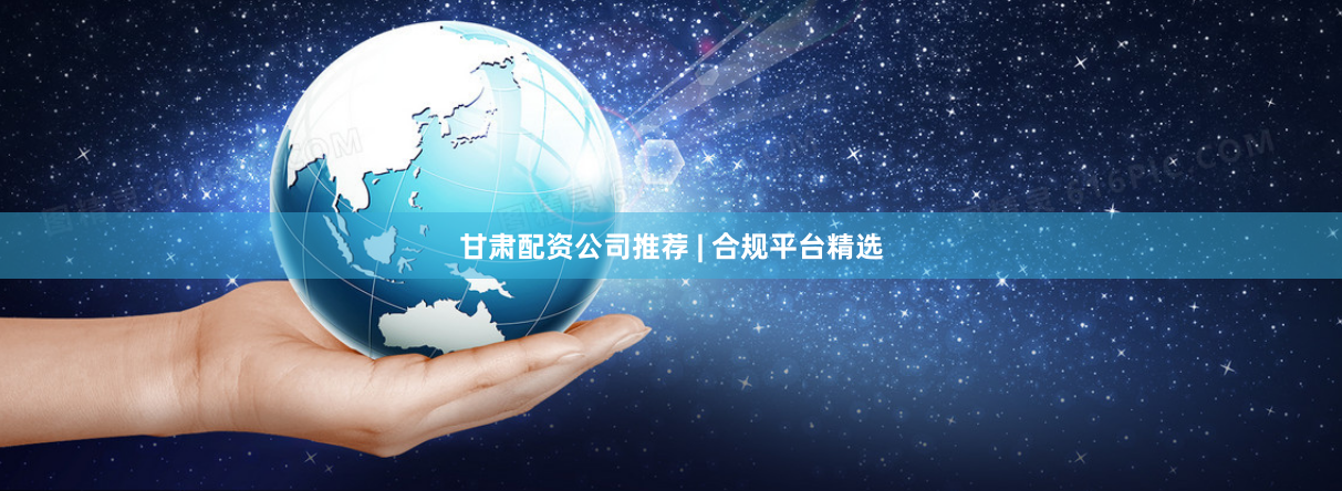 甘肃配资公司推荐 | 合规平台精选