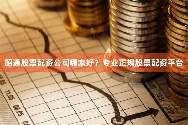 昭通股票配资公司哪家好？专业正规股票配资平台