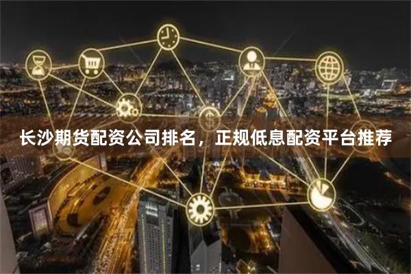 长沙期货配资公司排名,正规低息配资平台推荐
