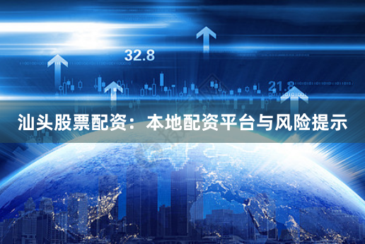 汕头股票配资:本地配资平台与风险提示