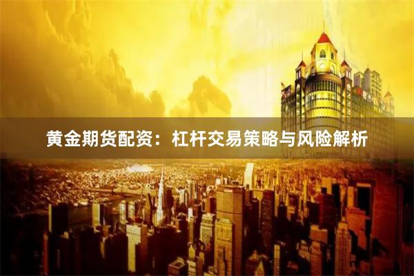 黄金期货配资：杠杆交易策略与风险解析