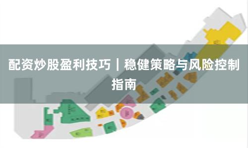 配资炒股盈利技巧｜稳健策略与风险控制指南
