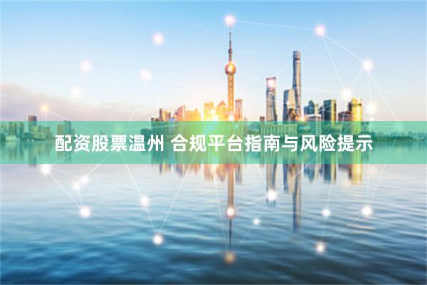 配资股票温州 合规平台指南与风险提示