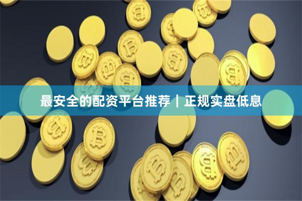 最安全的配资平台推荐｜正规实盘低息