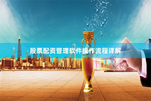 股票配资管理软件操作流程详解