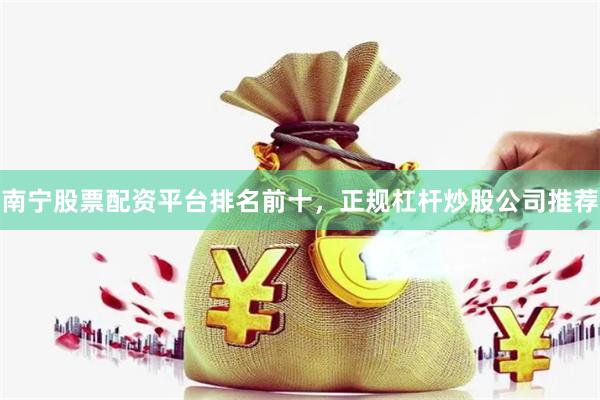 南宁股票配资平台排名前十，正规杠杆炒股公司推荐