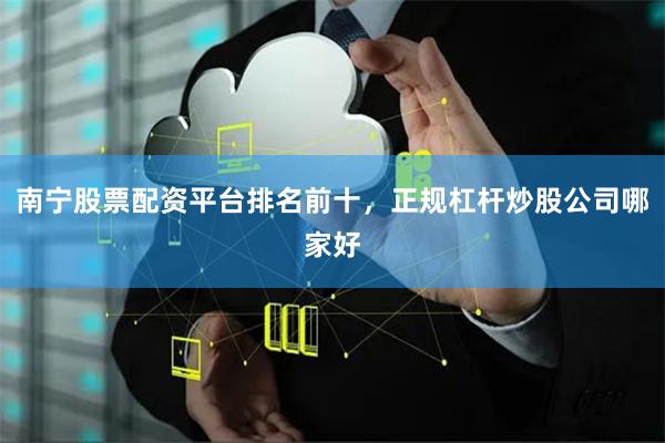 南宁股票配资平台排名前十，正规杠杆炒股公司哪家好