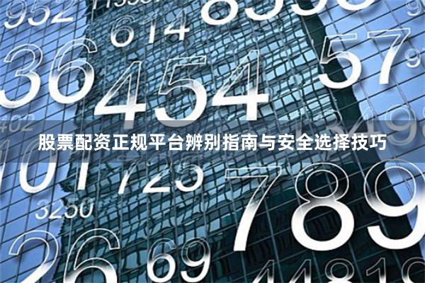 股票配资正规平台辨别指南与安全选择技巧