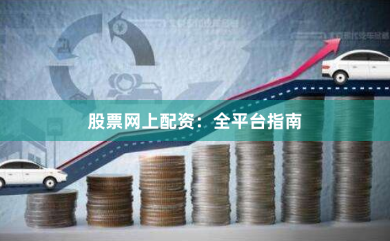 股票网上配资：全平台指南