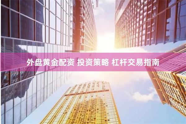 外盘黄金配资 投资策略 杠杆交易指南