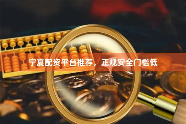 宁夏配资平台推荐，正规安全门槛低