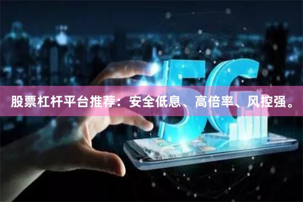 股票杠杆平台推荐：安全低息、高倍率、风控强。