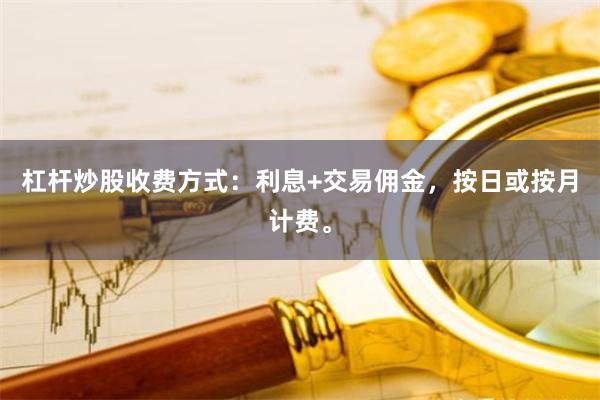 杠杆炒股收费方式：利息+交易佣金，按日或按月计费。