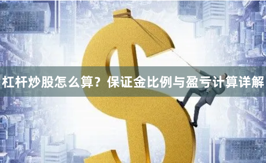 杠杆炒股怎么算？保证金比例与盈亏计算详解