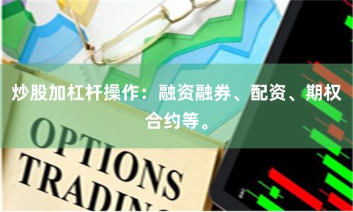 炒股加杠杆操作：融资融券、配资、期权合约等。