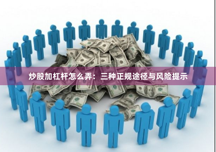 炒股加杠杆怎么弄：三种正规途径与风险提示