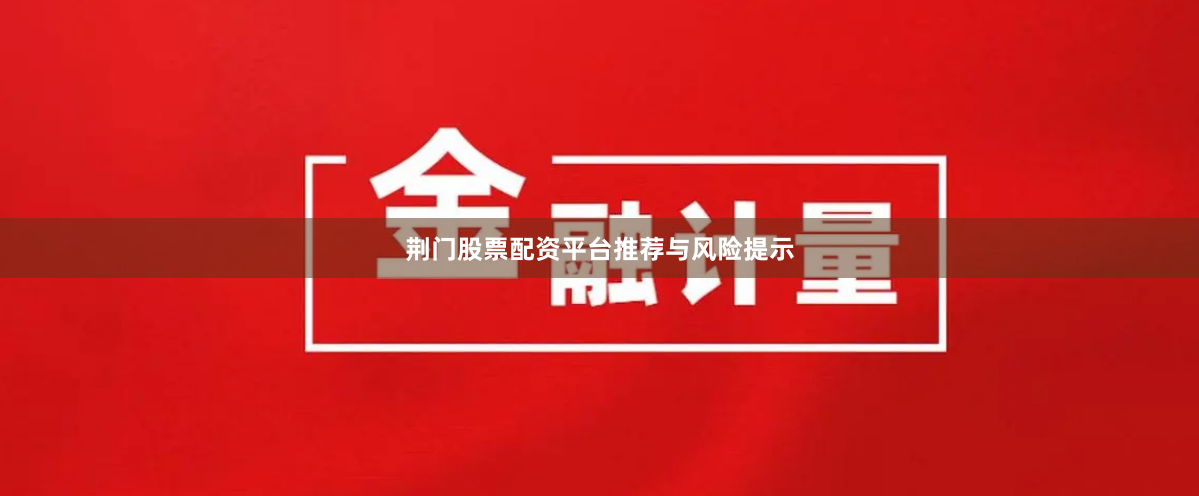 荆门股票配资平台推荐与风险提示