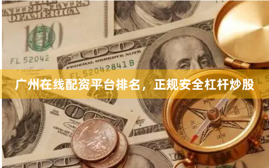 广州在线配资平台排名，正规安全杠杆炒股