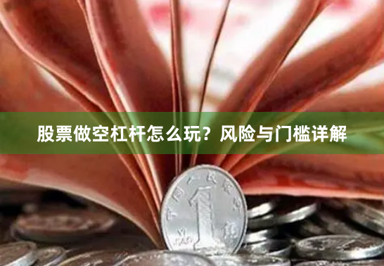 股票做空杠杆怎么玩？风险与门槛详解