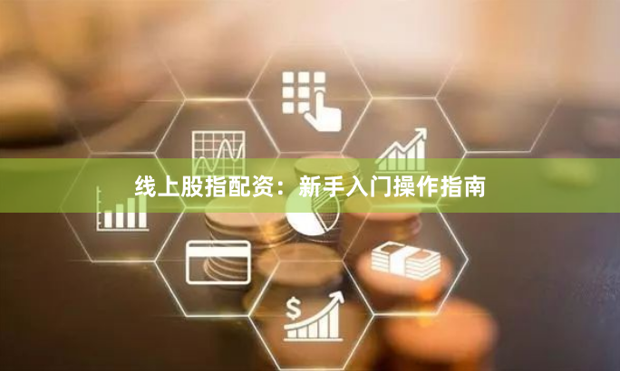 线上股指配资：新手入门操作指南