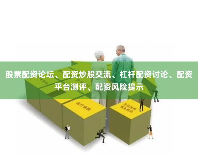 股票配资论坛、配资炒股交流、杠杆配资讨论、配资平台测评、配资风险提示