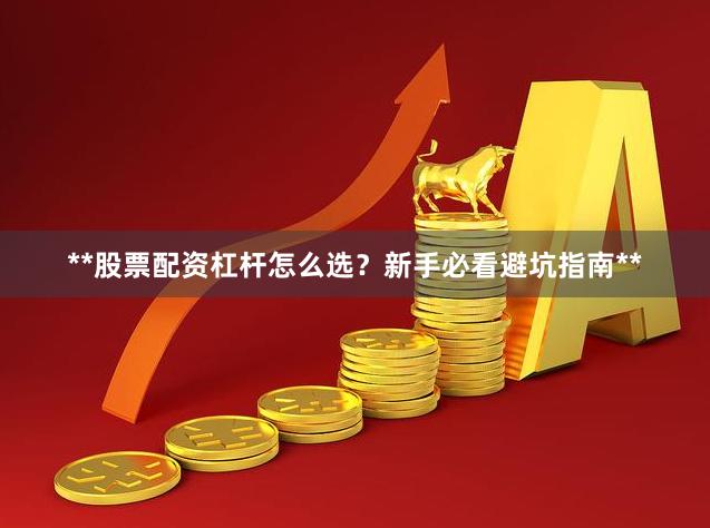 **股票配资杠杆怎么选？新手必看避坑指南**