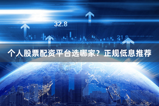 个人股票配资平台选哪家？正规低息推荐