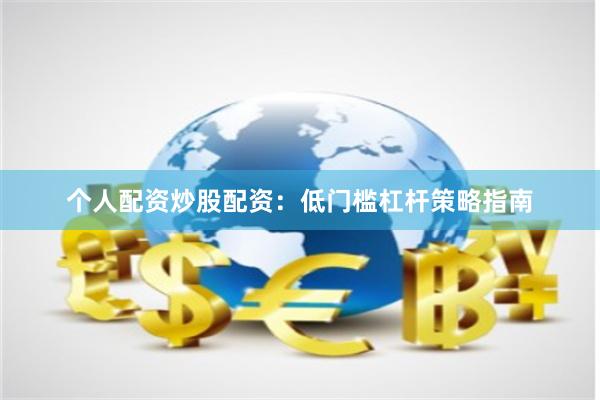个人配资炒股配资：低门槛杠杆策略指南