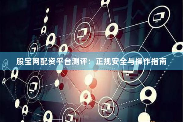 股宝网配资平台测评：正规安全与操作指南